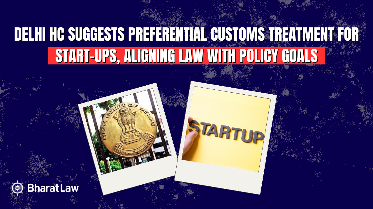 Delhi HC Suggests Preferential Customs Treatment for Start-Ups, Aligning Law with Policy Goals