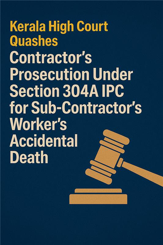 Kerala High Court Quashes Contractor’s Prosecution Under Section 304A IPC for Sub-Contractor's Worker’s Accidental Death