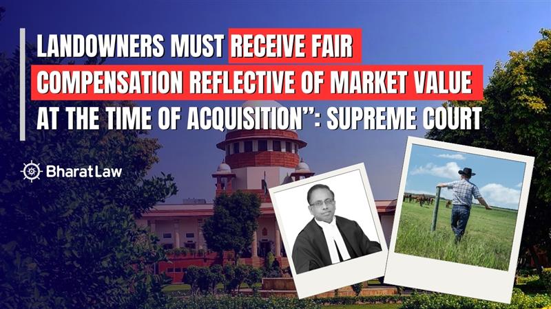 Landowners Must Receive Fair Compensation Reflective of Market Value at the Time of Acquisition”: Supreme Court Clarifies Valuation Date under RFCTLARR Act