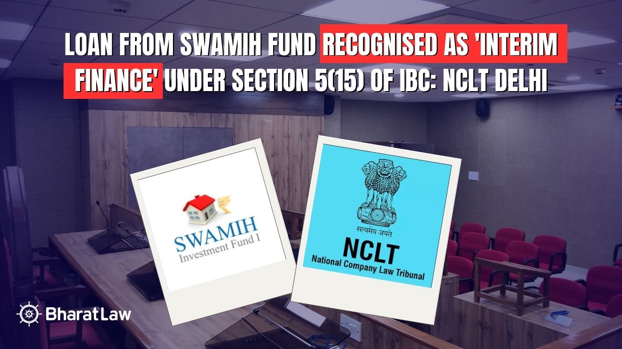Loan from SWAMIH Fund Recognised as 'Interim Finance' Under Section 5(15) of IBC: NCLT Delhi