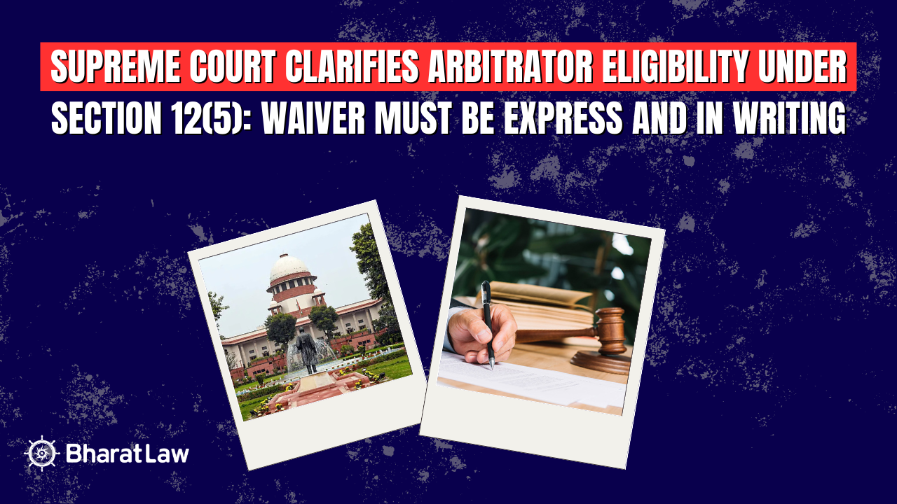 SC Clarifies Arbitrator Eligibility Under Section 12(5): Waiver Must Be Express and in Writing