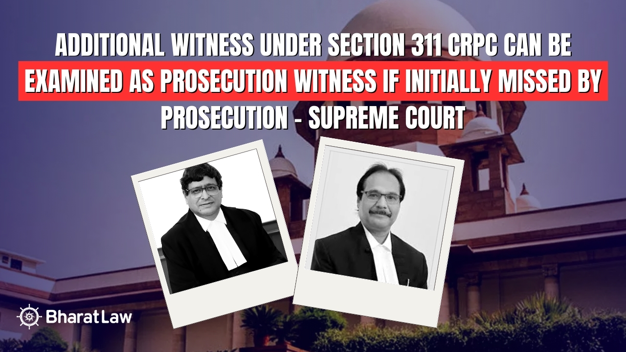Supreme Court: Additional Witness Under Section 311 CrPC Can Be Examined as Prosecution Witness If Initially Missed by Prosecution